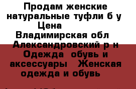 Продам женские натуральные туфли б/у › Цена ­ 1 500 - Владимирская обл., Александровский р-н Одежда, обувь и аксессуары » Женская одежда и обувь   